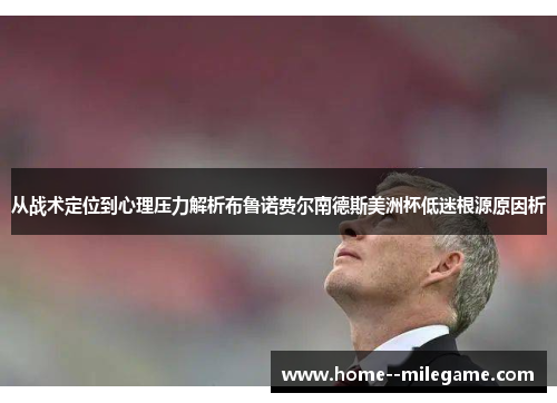 从战术定位到心理压力解析布鲁诺费尔南德斯美洲杯低迷根源原因析 从战术定位到心理压力解析布鲁诺费尔南德斯美洲杯低迷根源原因析