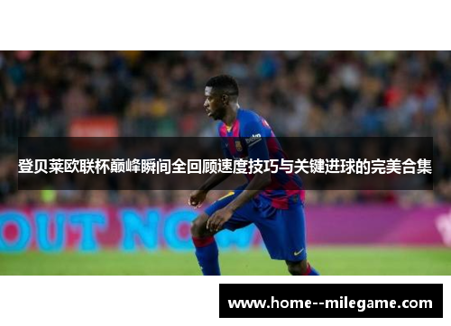 登贝莱欧联杯巅峰瞬间全回顾速度技巧与关键进球的完美合集 登贝莱欧联杯巅峰瞬间全回顾速度技巧与关键进球的完美合集