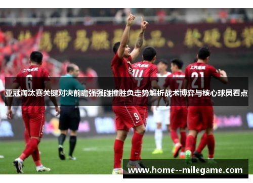 亚冠淘汰赛关键对决前瞻强强碰撞胜负走势解析战术博弈与核心球员看点