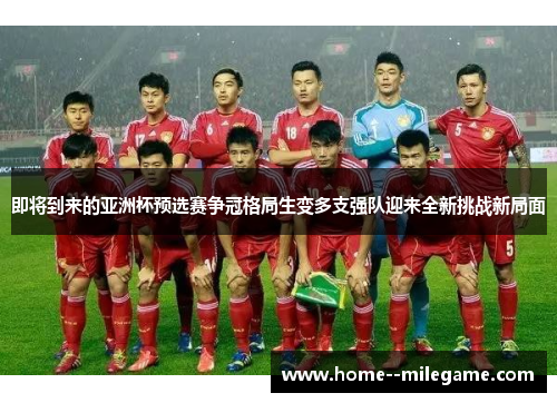 即将到来的亚洲杯预选赛争冠格局生变多支强队迎来全新挑战新局面 即将到来的亚洲杯预选赛争冠格局生变多支强队迎来全新挑战新局面