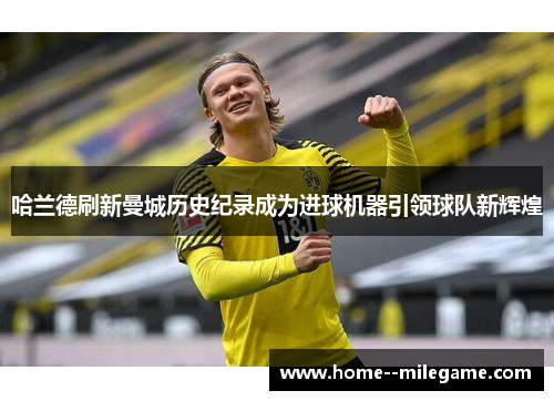 哈兰德刷新曼城历史纪录成为进球机器引领球队新辉煌 哈兰德刷新曼城历史纪录成为进球机器引领球队新辉煌