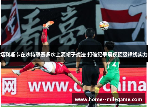 塔利斯卡在沙特联赛多次上演帽子戏法 打破纪录展现顶级锋线实力