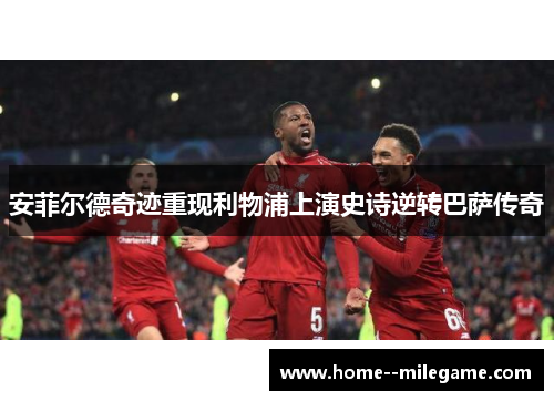 安菲尔德奇迹重现利物浦上演史诗逆转巴萨传奇 安菲尔德奇迹重现利物浦上演史诗逆转巴萨传奇