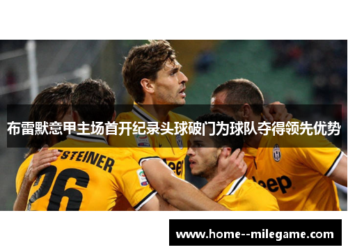 布雷默意甲主场首开纪录头球破门为球队夺得领先优势 布雷默意甲主场首开纪录头球破门为球队夺得领先优势