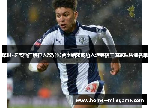 摩根·罗杰斯在维拉大放异彩赛季结束成功入选英格兰国家队集训名单