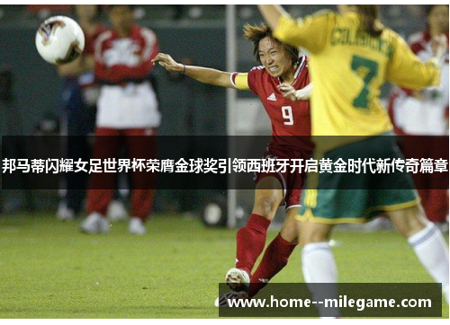 邦马蒂闪耀女足世界杯荣膺金球奖引领西班牙开启黄金时代新传奇篇章
