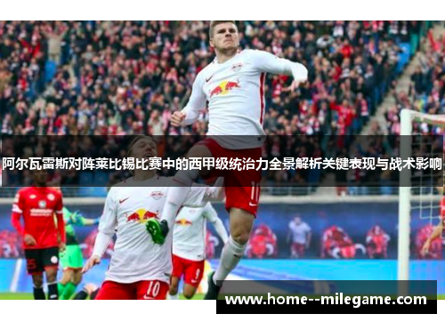 阿尔瓦雷斯对阵莱比锡比赛中的西甲级统治力全景解析关键表现与战术影响 阿尔瓦雷斯对阵莱比锡比赛中的西甲级统治力全景解析关键表现与战术影响