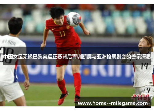 中国女足无缘巴黎奥运正赛背后青训断层与亚洲格局剧变的警示深思 中国女足无缘巴黎奥运正赛背后青训断层与亚洲格局剧变的警示深思