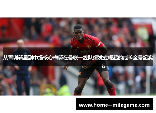 从青训新星到中场核心梅努在曼联一线队爆发式崛起的成长全景纪实 从青训新星到中场核心梅努在曼联一线队爆发式崛起的成长全景纪实