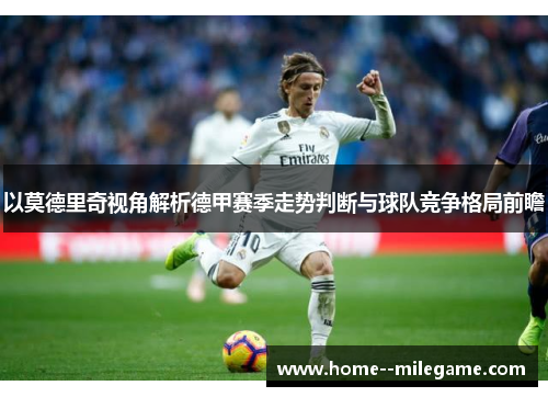 以莫德里奇视角解析德甲赛季走势判断与球队竞争格局前瞻 以莫德里奇视角解析德甲赛季走势判断与球队竞争格局前瞻